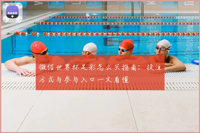 微信世界杯足彩怎么买指南：投注方式与参与入口一文看懂