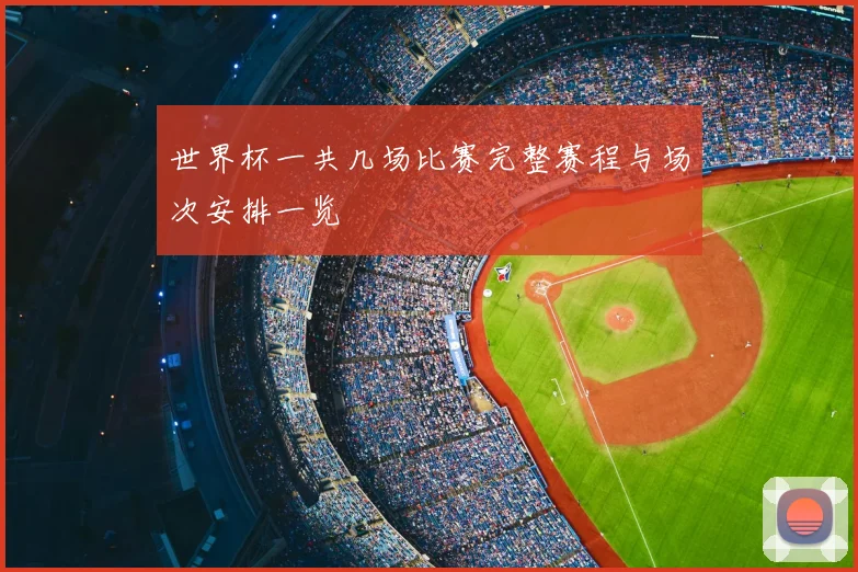 世界杯一共几场比赛完整赛程与场次安排一览