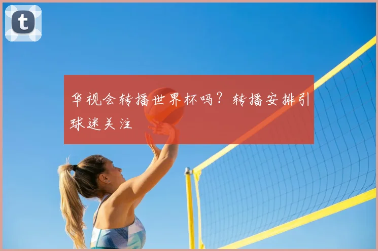 华视会转播世界杯吗?转播安排引球迷关注