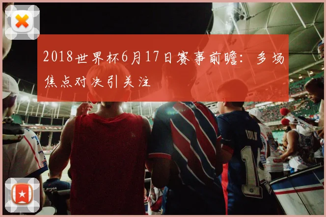 2018世界杯6月17日赛事前瞻：多场焦点对决引关注