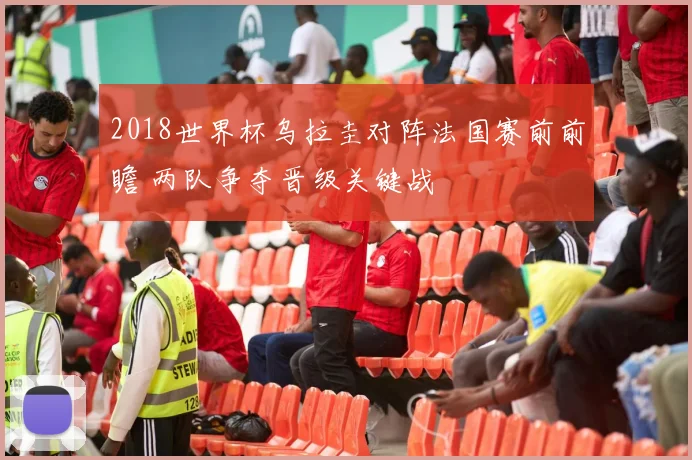 2018世界杯乌拉圭对阵法国赛前前瞻 两队争夺晋级关键战