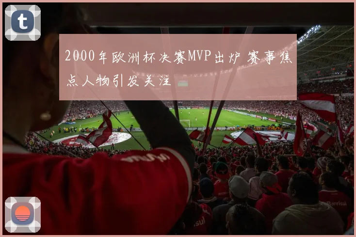 2000年欧洲杯决赛MVP出炉 赛事焦点人物引发关注