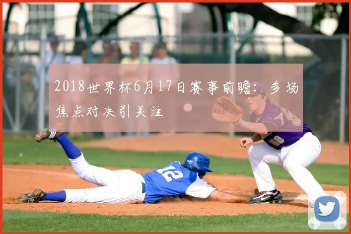 2018世界杯6月17日赛事前瞻：多场焦点对决引关注