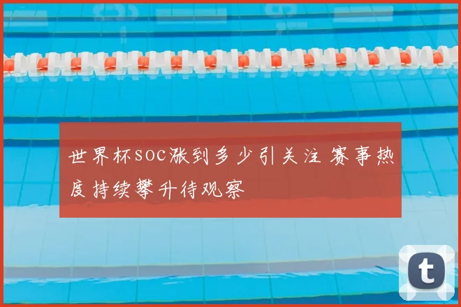 世界杯soc涨到多少引关注 赛事热度持续攀升待观察